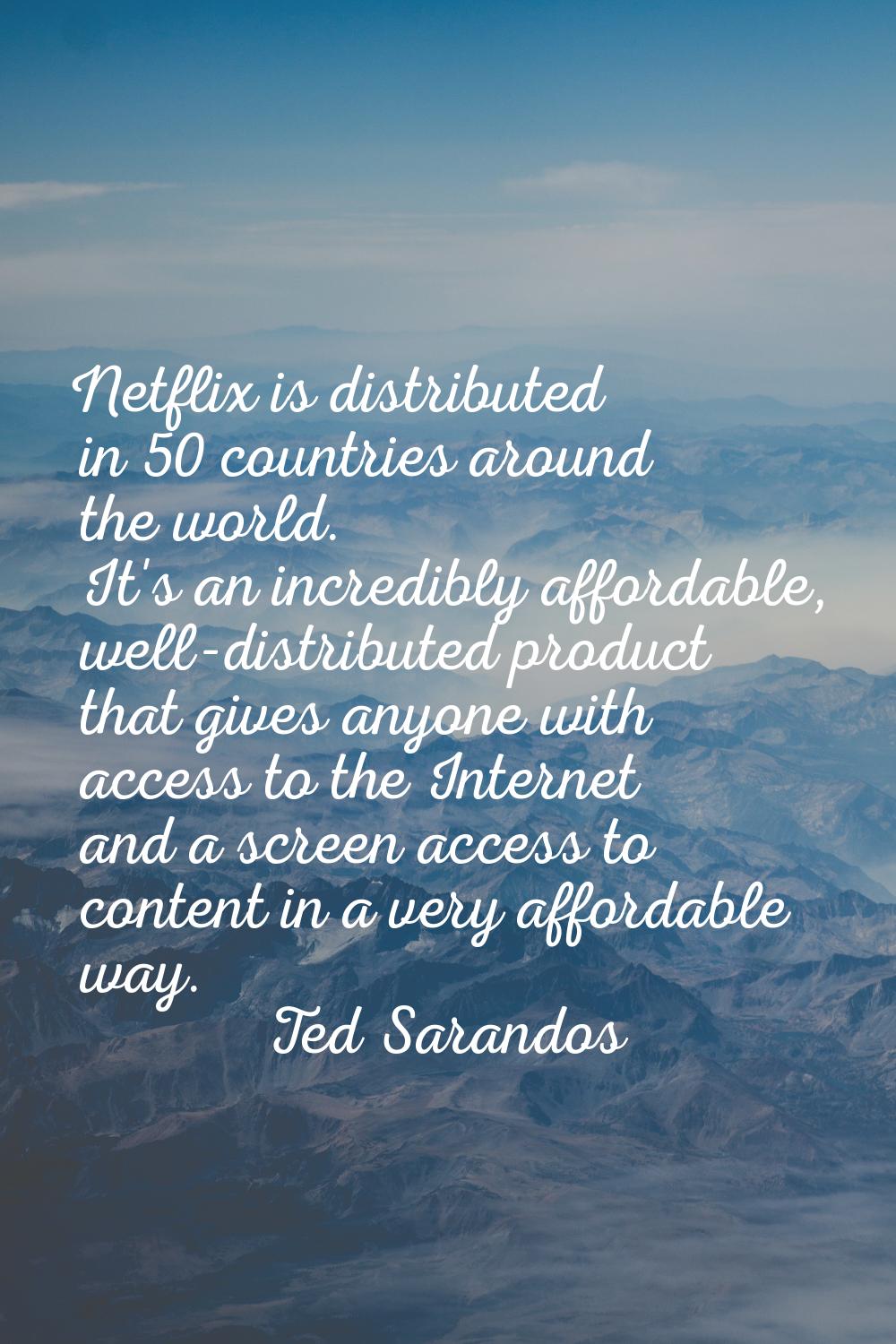 Netflix is distributed in 50 countries around the world. It's an incredibly affordable, well-distri