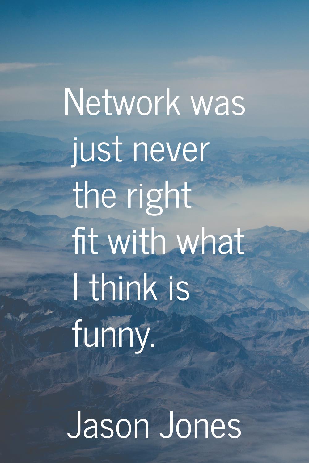Network was just never the right fit with what I think is funny.