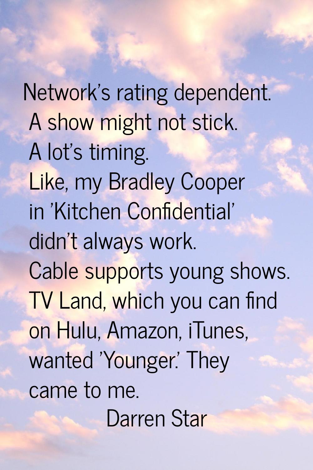 Network's rating dependent. A show might not stick. A lot's timing. Like, my Bradley Cooper in 'Kit