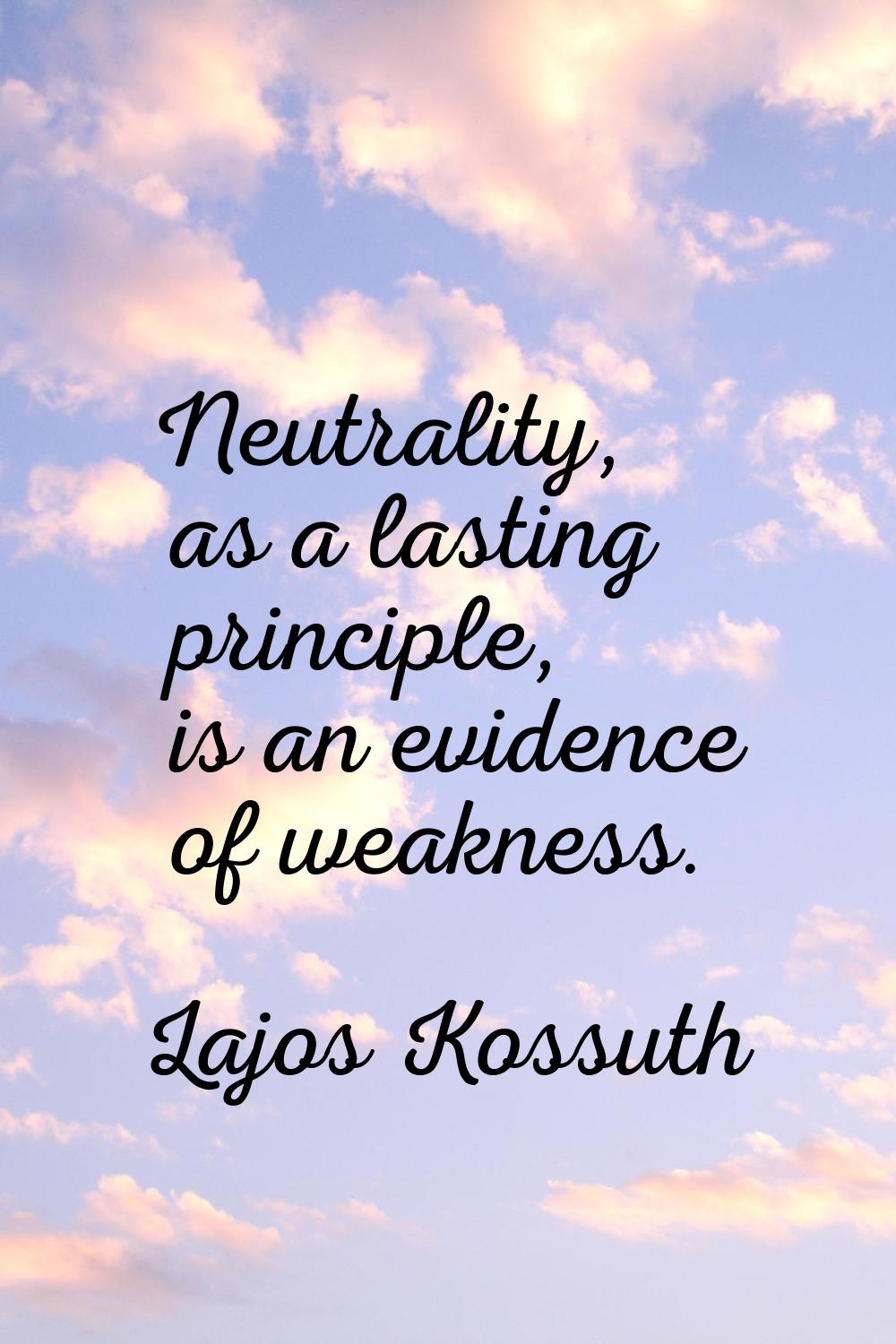 Neutrality, as a lasting principle, is an evidence of weakness.