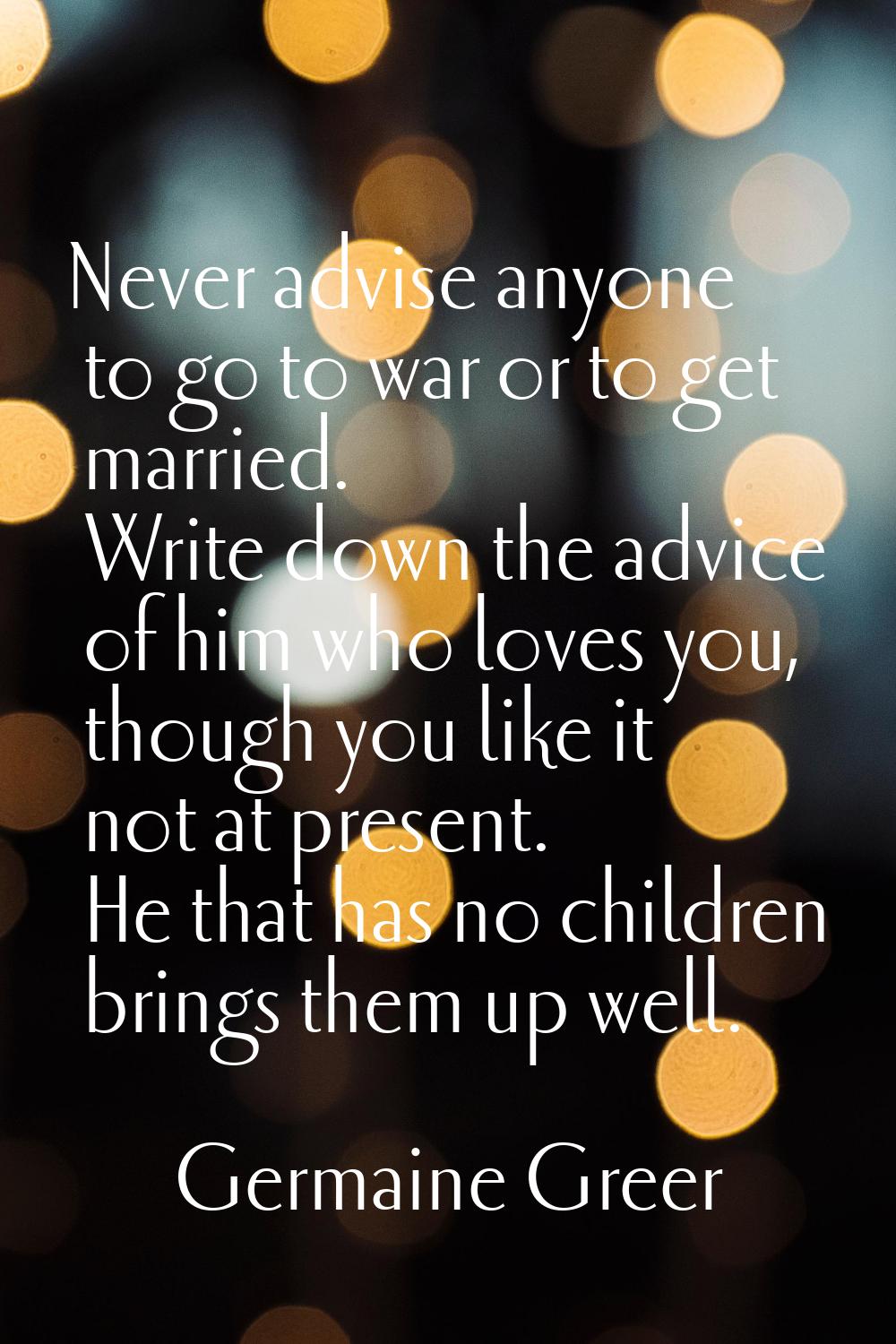 Never advise anyone to go to war or to get married. Write down the advice of him who loves you, tho