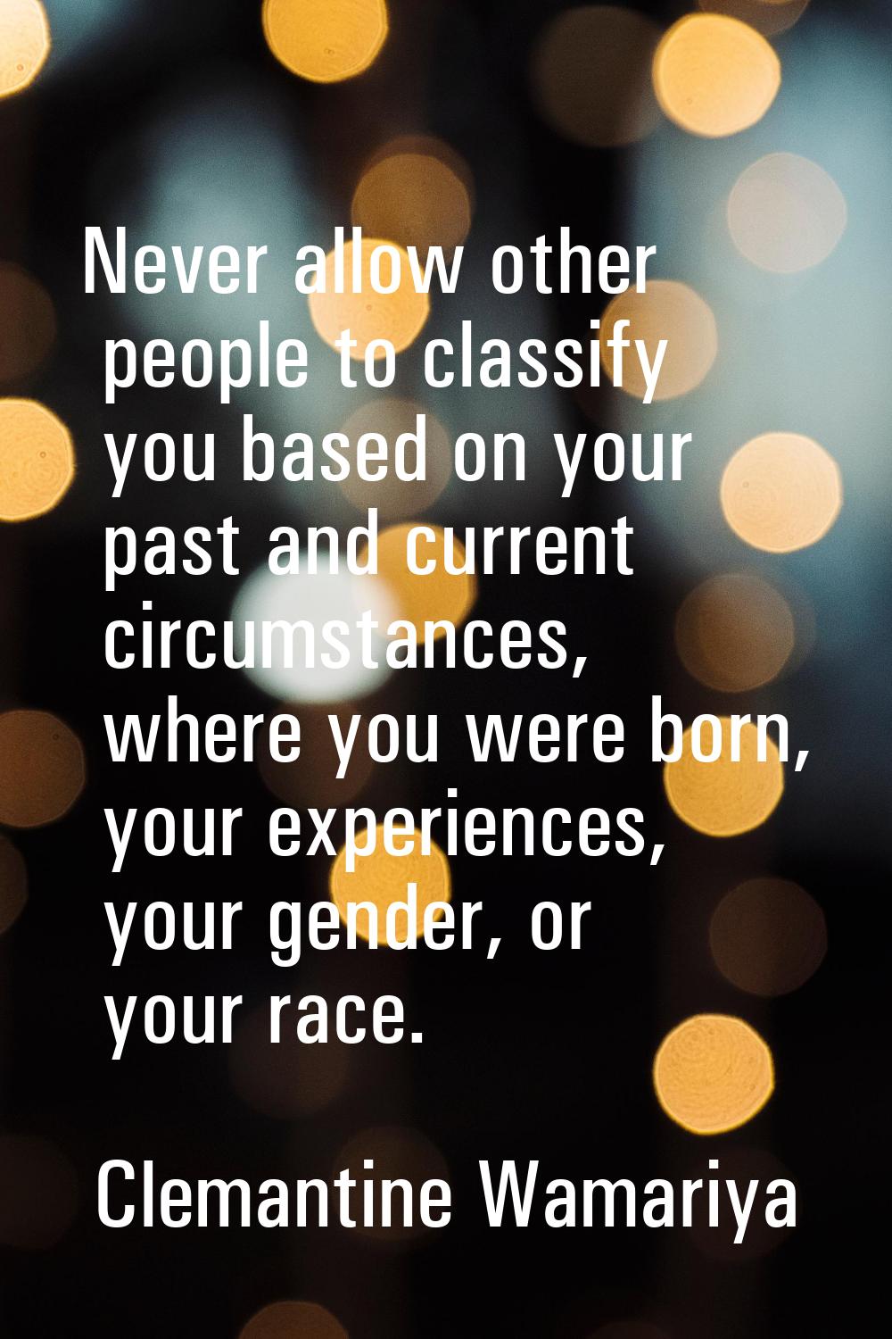 Never allow other people to classify you based on your past and current circumstances, where you we