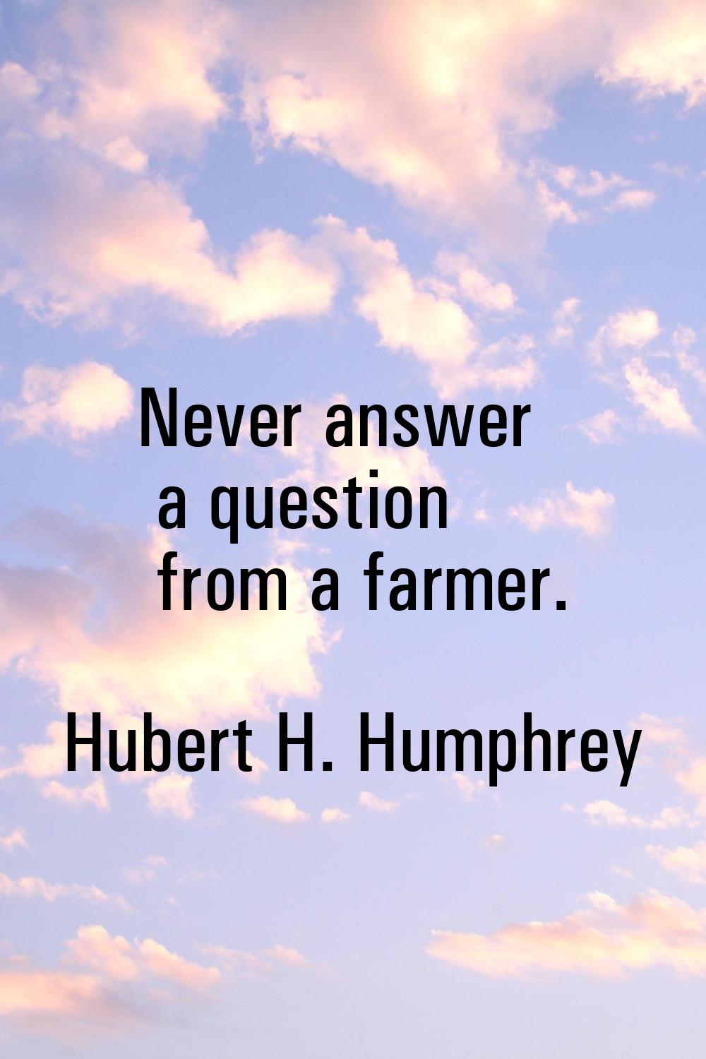 Never answer a question from a farmer.