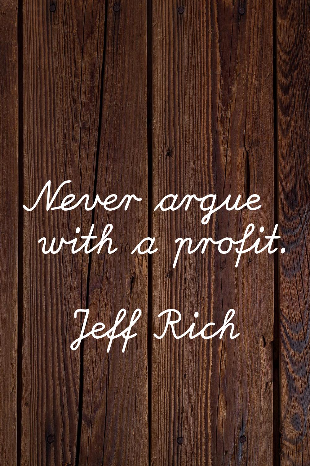 Never argue with a profit.