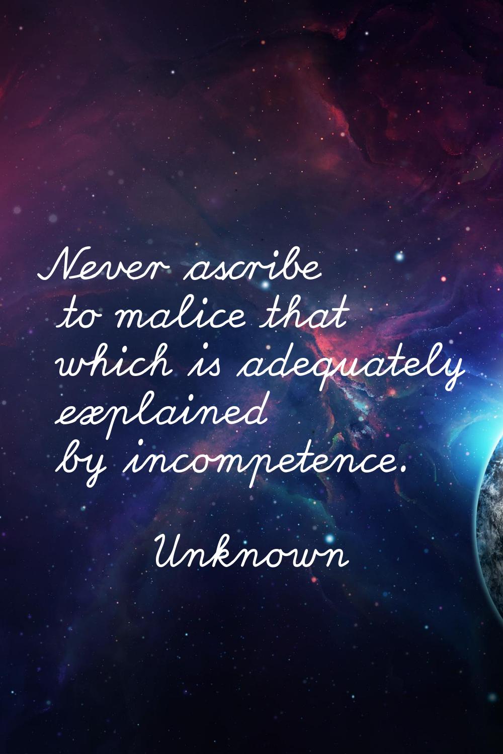 Never ascribe to malice that which is adequately explained by incompetence.
