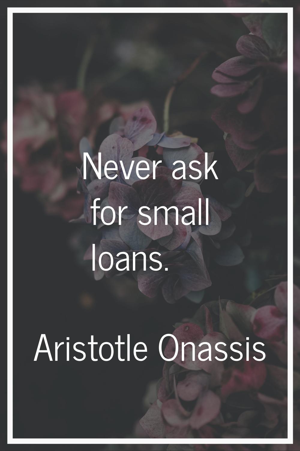 Never ask for small loans.