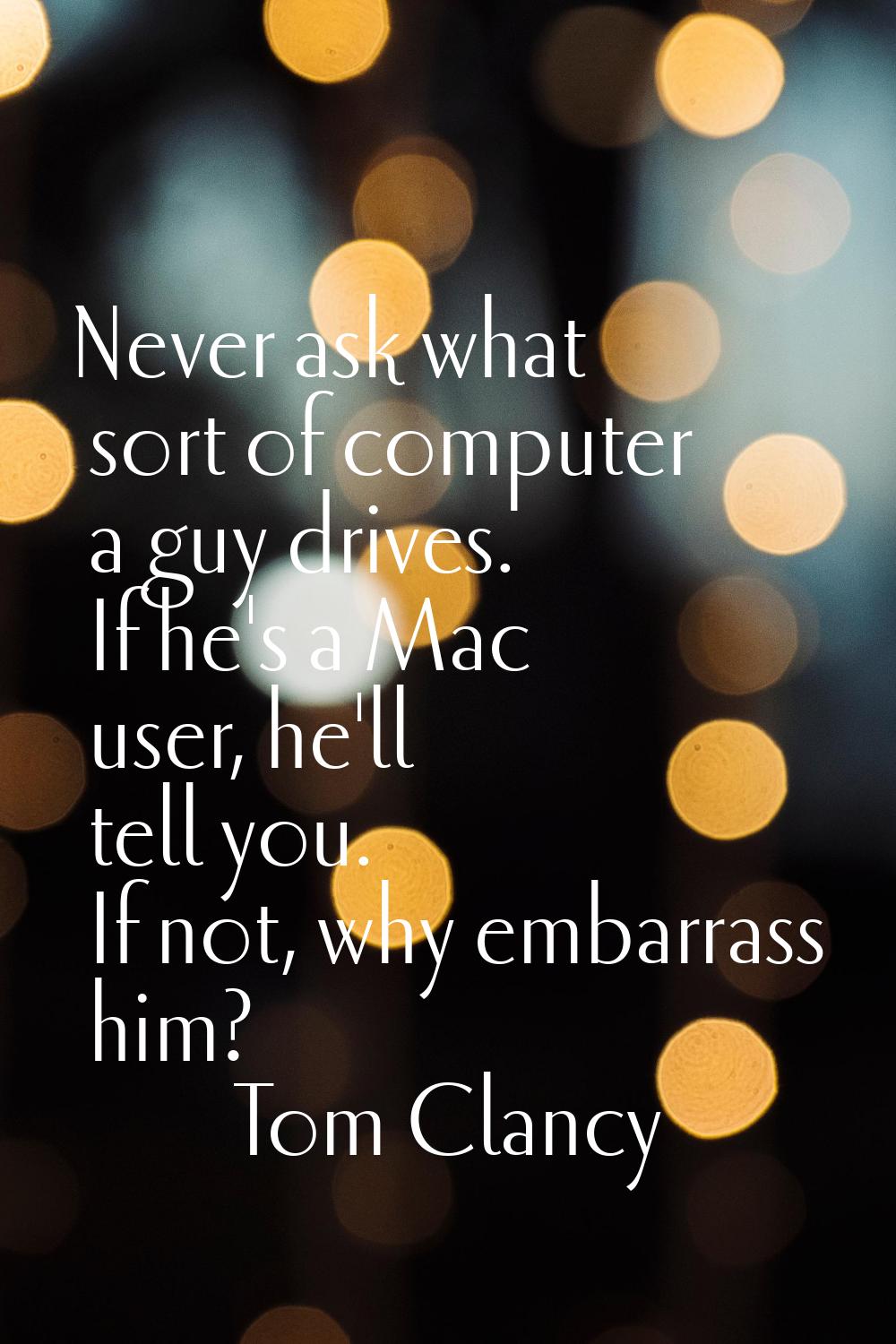 Never ask what sort of computer a guy drives. If he's a Mac user, he'll tell you. If not, why embar
