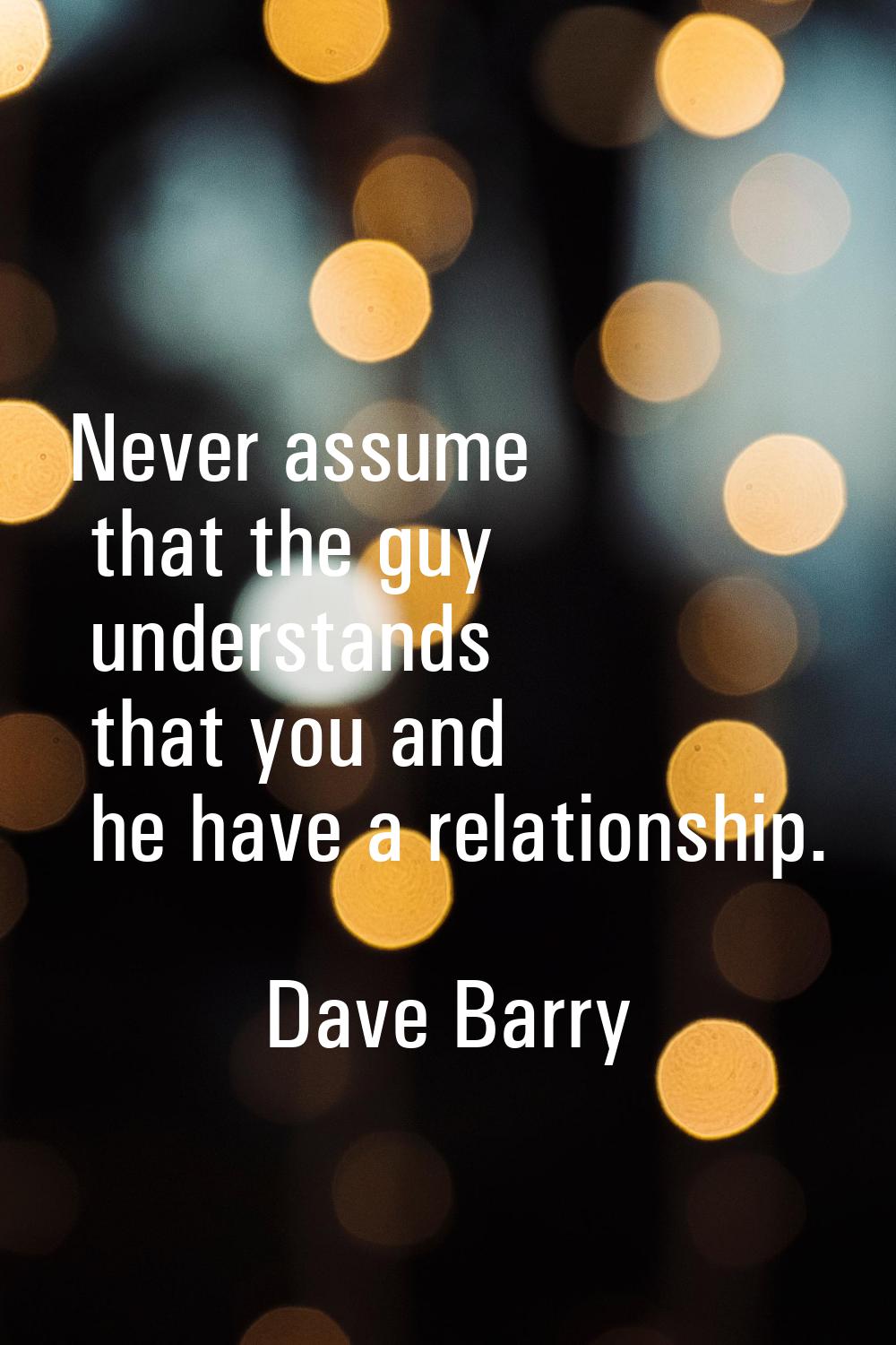 Never assume that the guy understands that you and he have a relationship.