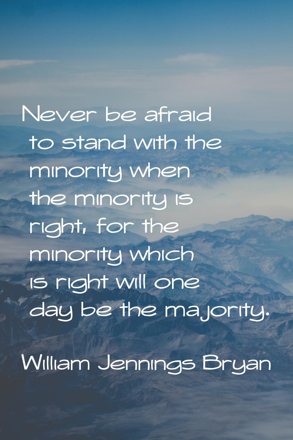 Never be afraid to stand with the minority when the minority is right, for the minority which is ri