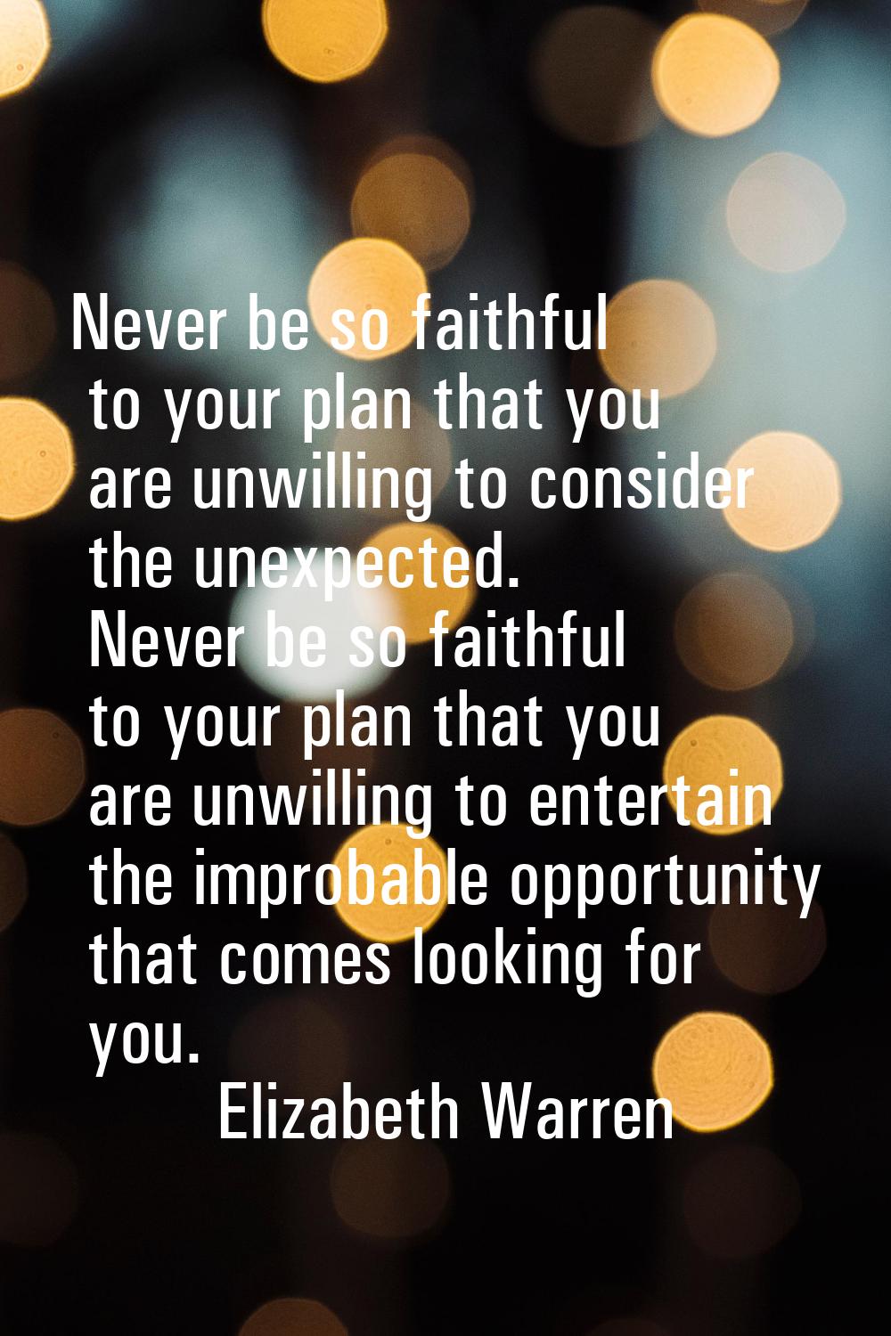 Never be so faithful to your plan that you are unwilling to consider the unexpected. Never be so fa