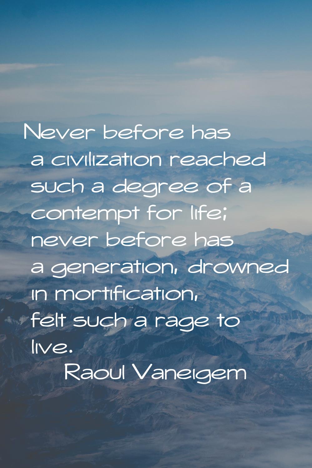 Never before has a civilization reached such a degree of a contempt for life; never before has a ge