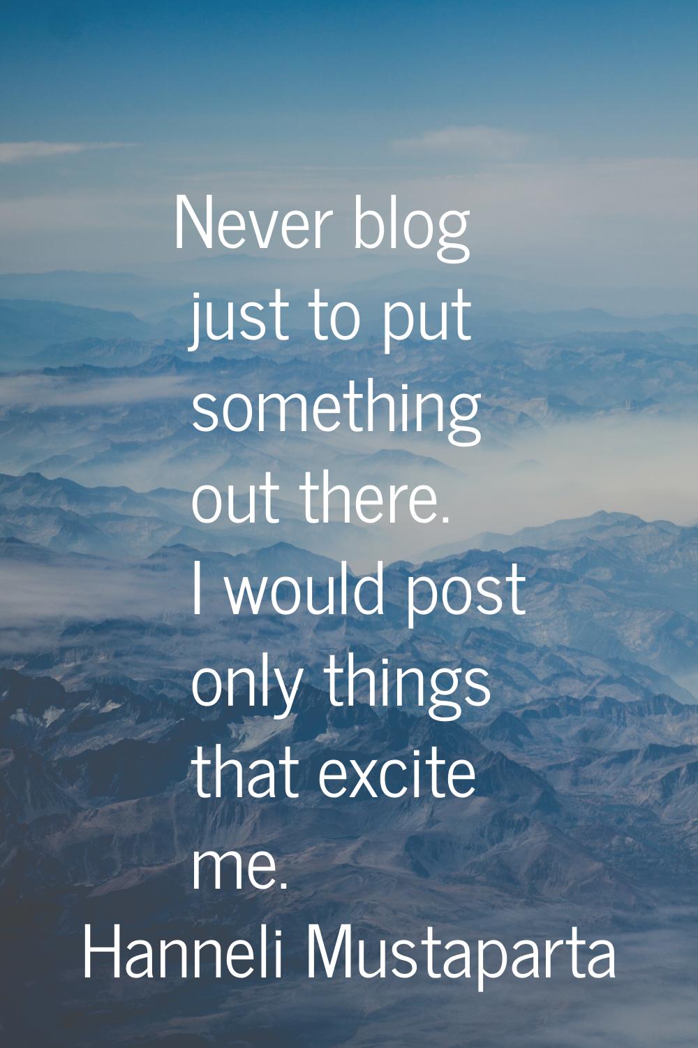 Never blog just to put something out there. I would post only things that excite me.