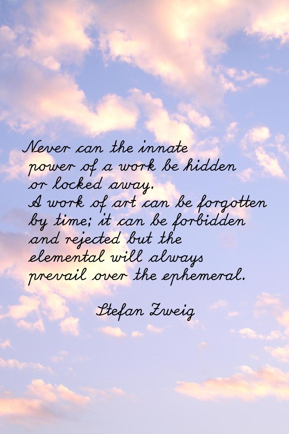 Never can the innate power of a work be hidden or locked away. A work of art can be forgotten by ti