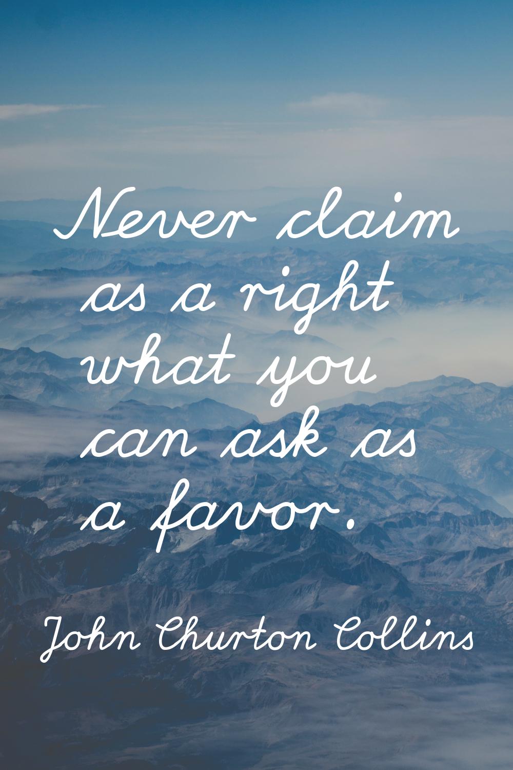 Never claim as a right what you can ask as a favor.