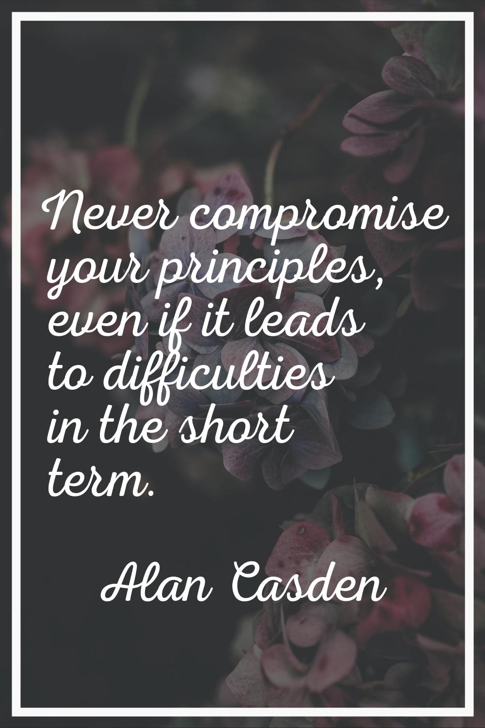 Never compromise your principles, even if it leads to difficulties in the short term.