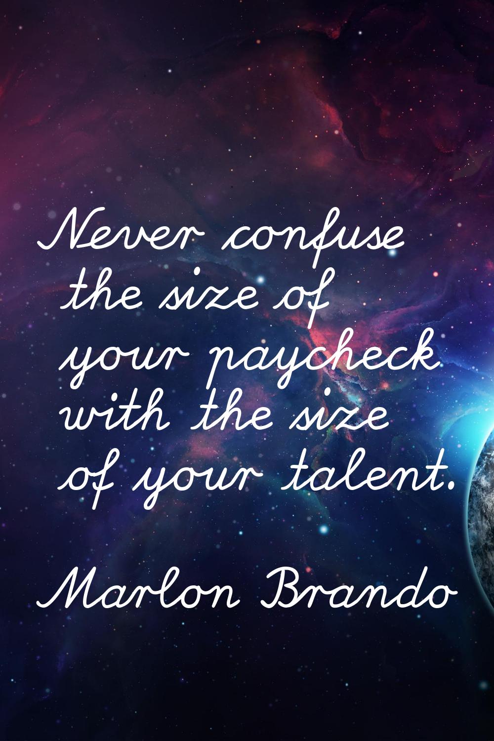 Never confuse the size of your paycheck with the size of your talent.