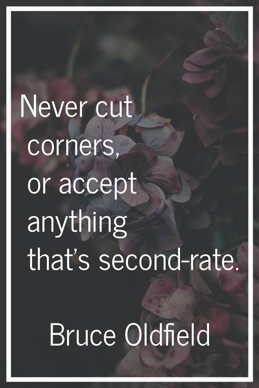 Never cut corners, or accept anything that's second-rate.