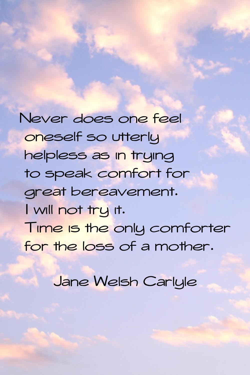 Never does one feel oneself so utterly helpless as in trying to speak comfort for great bereavement