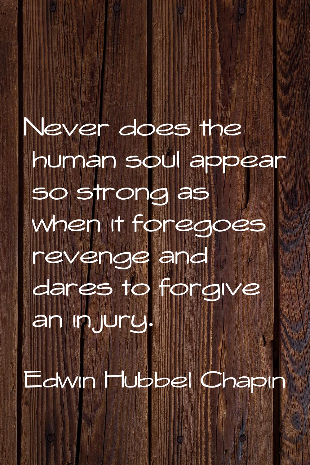 Never does the human soul appear so strong as when it foregoes revenge and dares to forgive an inju