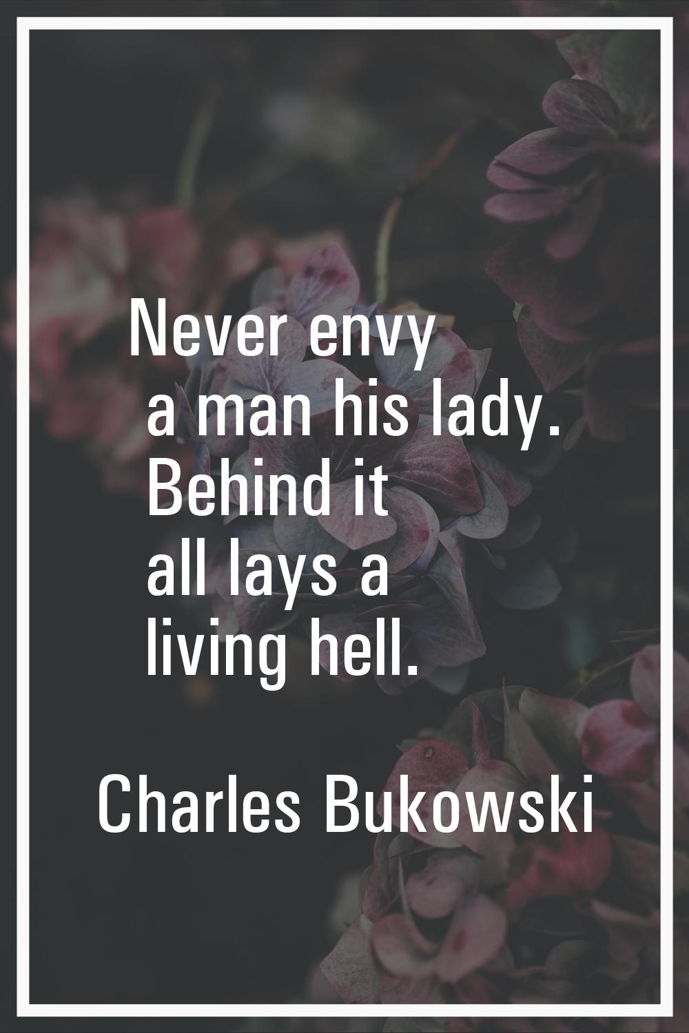 Never envy a man his lady. Behind it all lays a living hell.