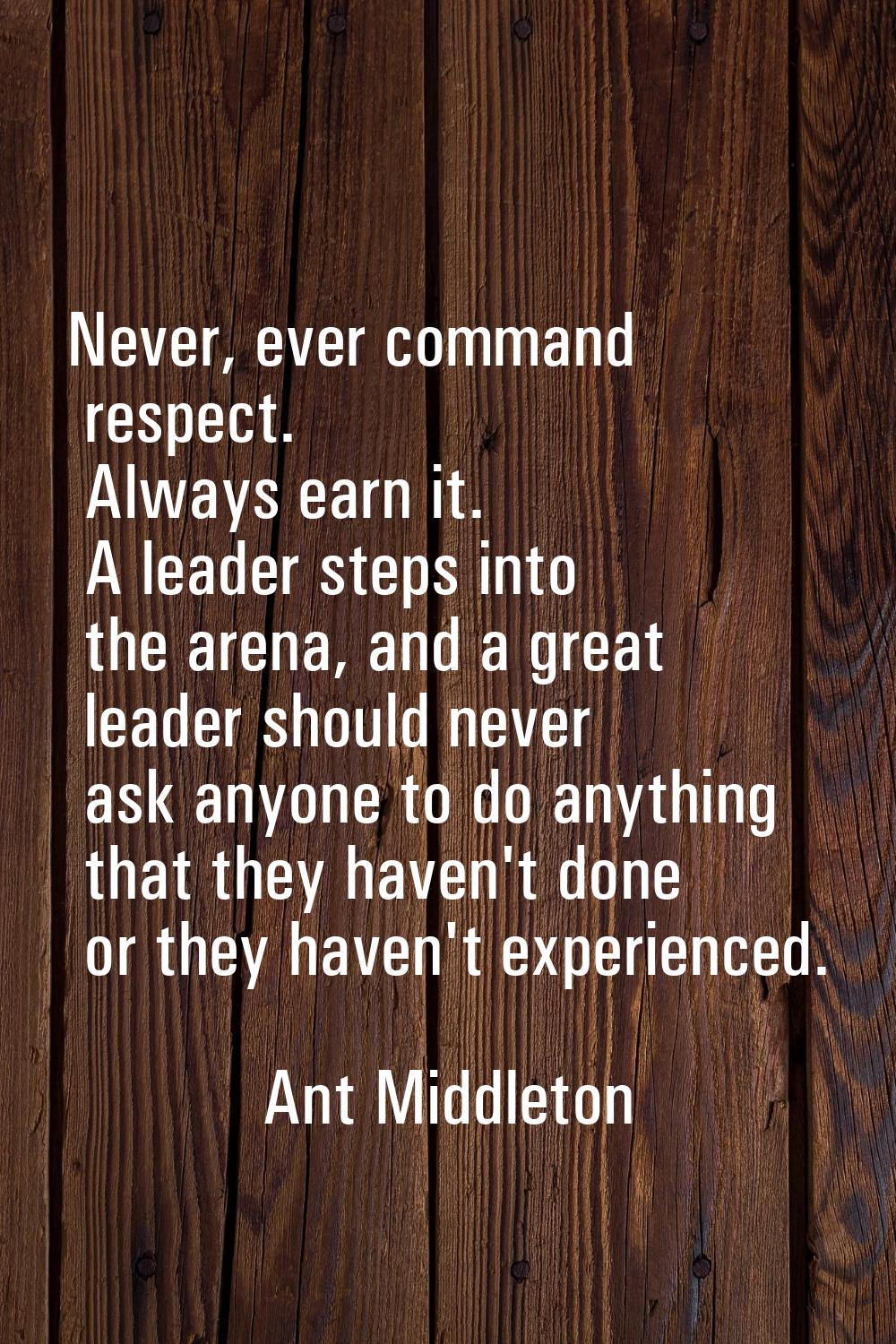 Never, ever command respect. Always earn it. A leader steps into the arena, and a great leader shou