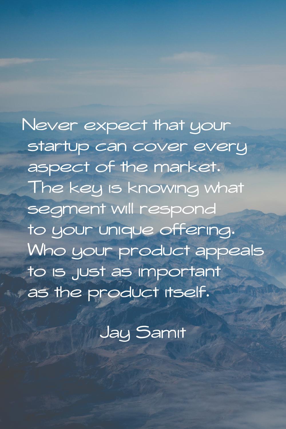 Never expect that your startup can cover every aspect of the market. The key is knowing what segmen
