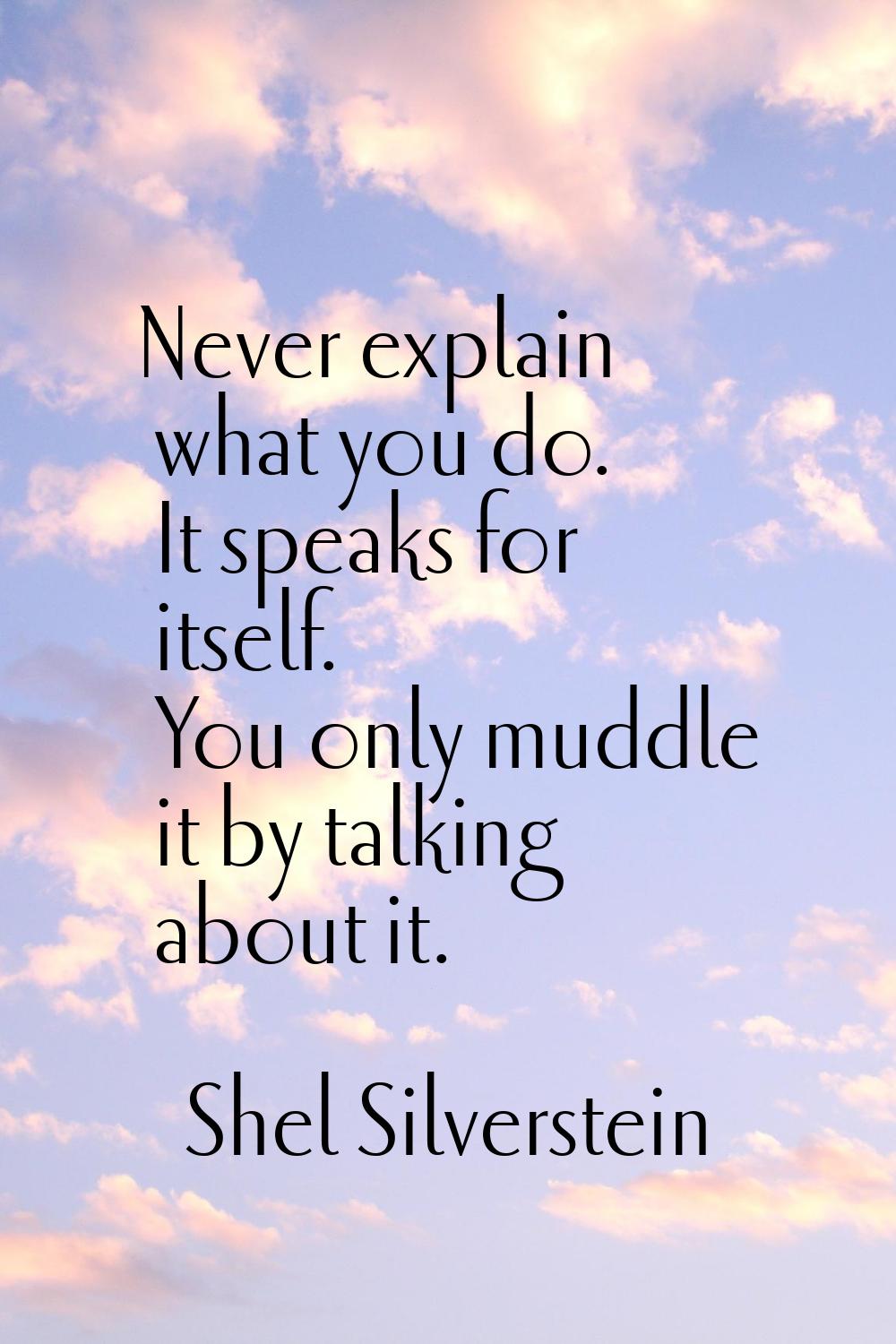 Never explain what you do. It speaks for itself. You only muddle it by talking about it.