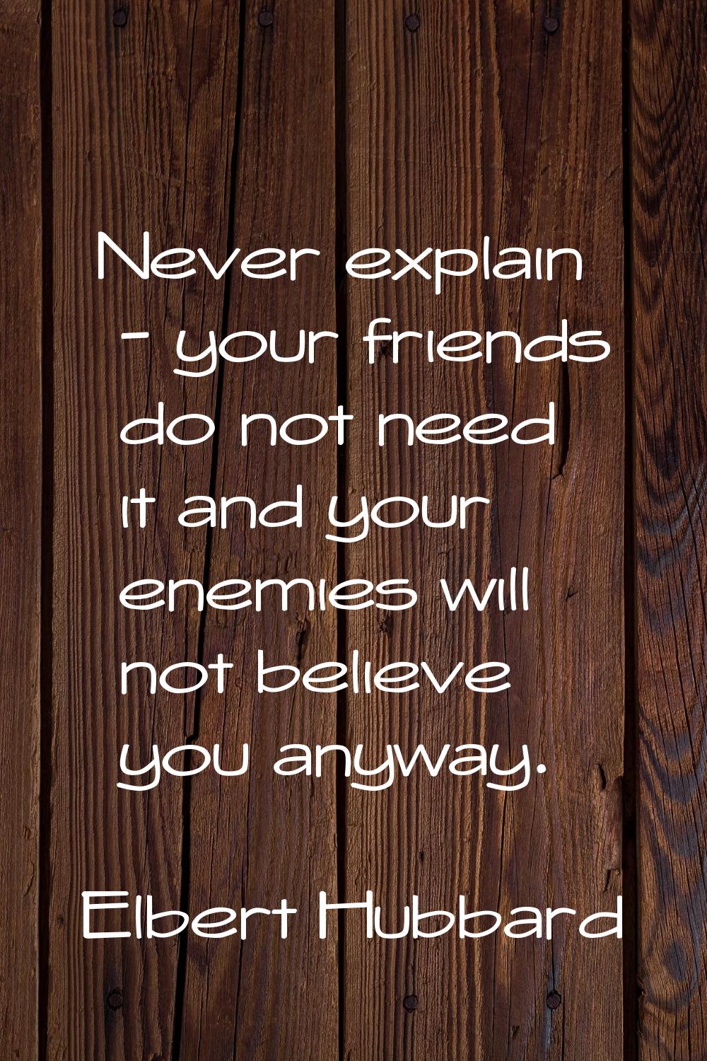 Never explain - your friends do not need it and your enemies will not believe you anyway.