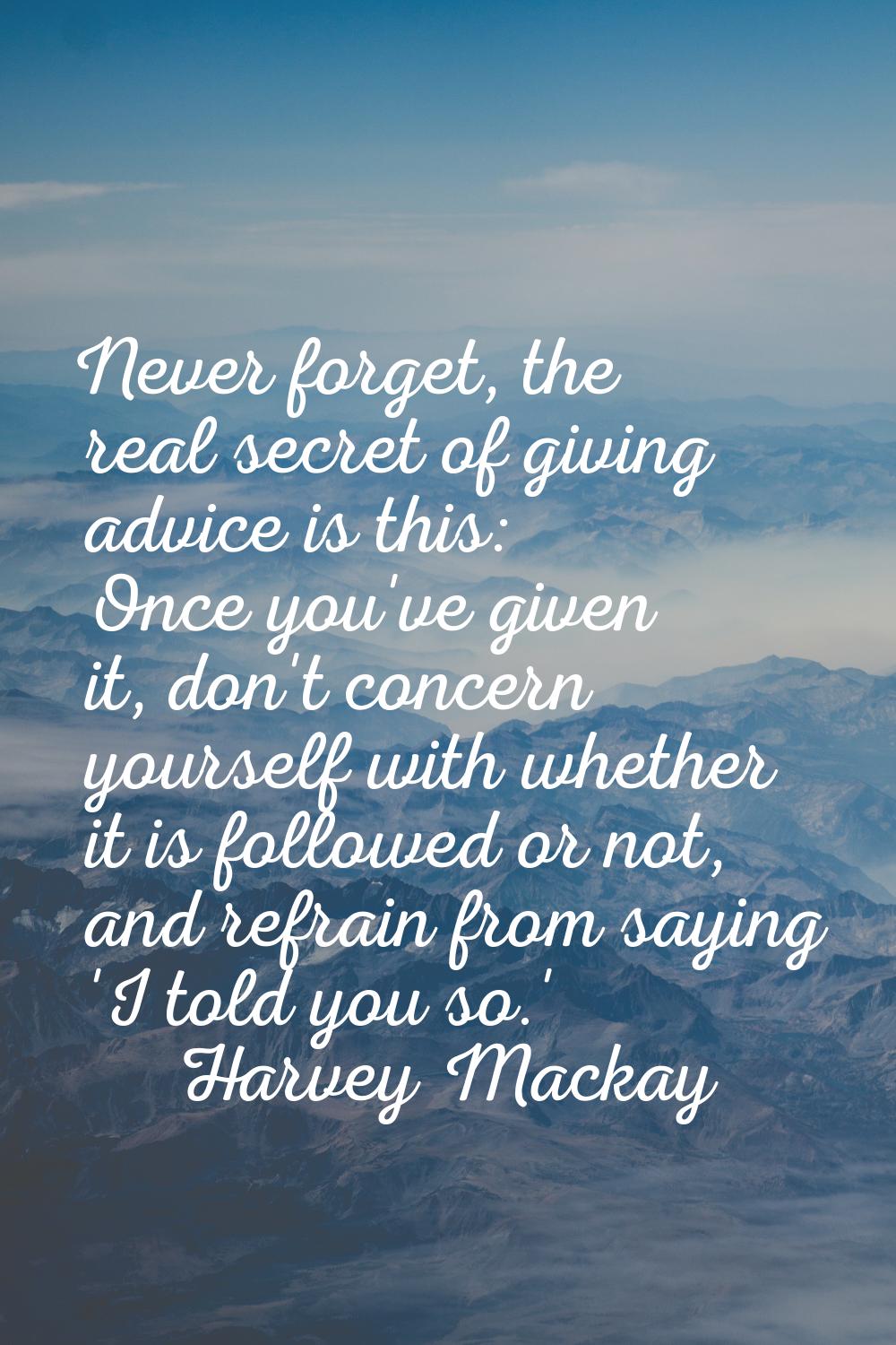Never forget, the real secret of giving advice is this: Once you've given it, don't concern yoursel