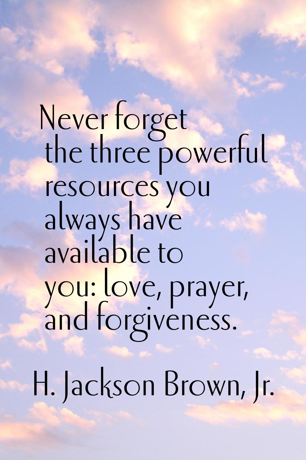 Never forget the three powerful resources you always have available to you: love, prayer, and forgi