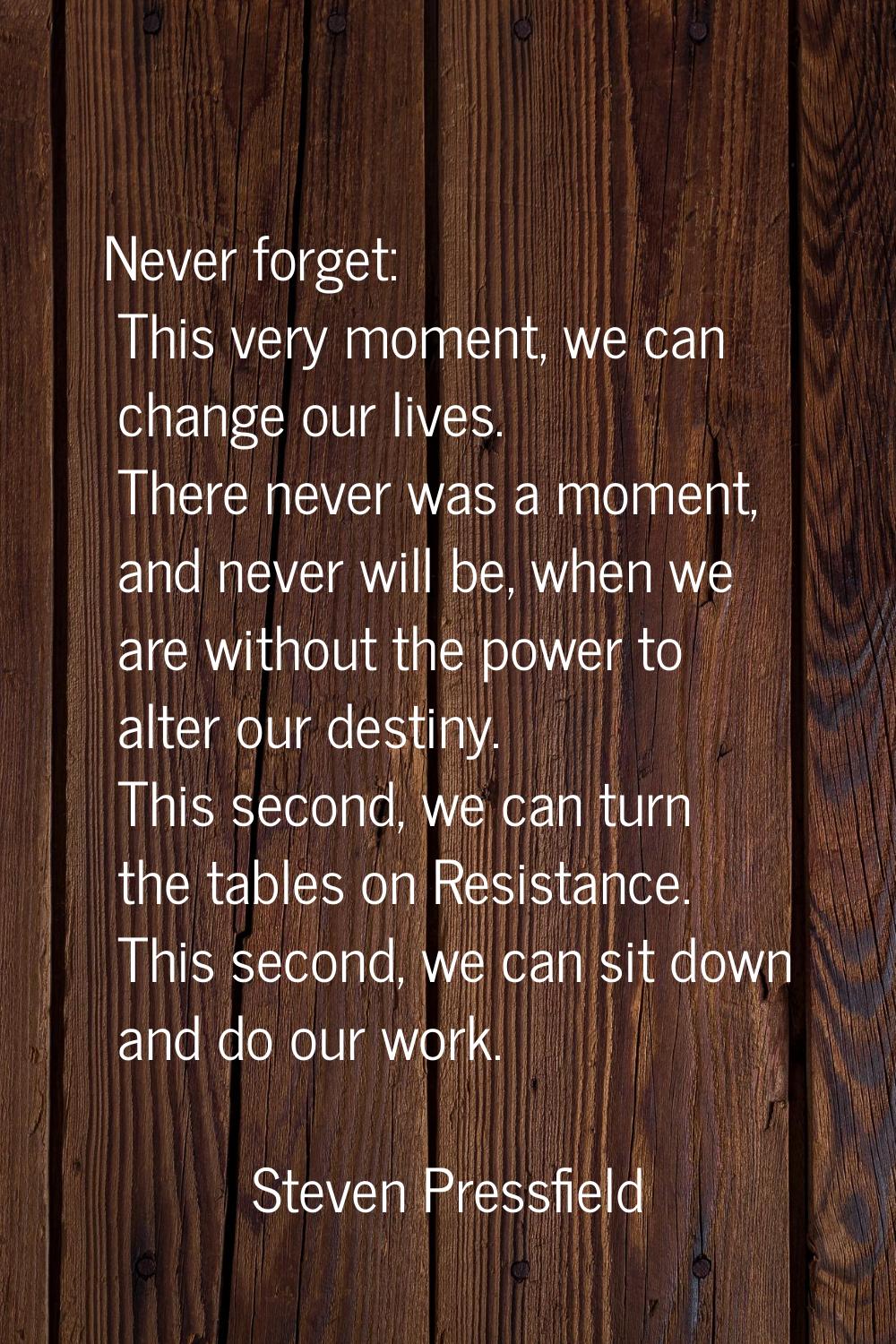 Never forget: This very moment, we can change our lives. There never was a moment, and never will b