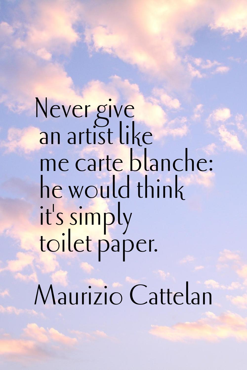 Never give an artist like me carte blanche: he would think it's simply toilet paper.