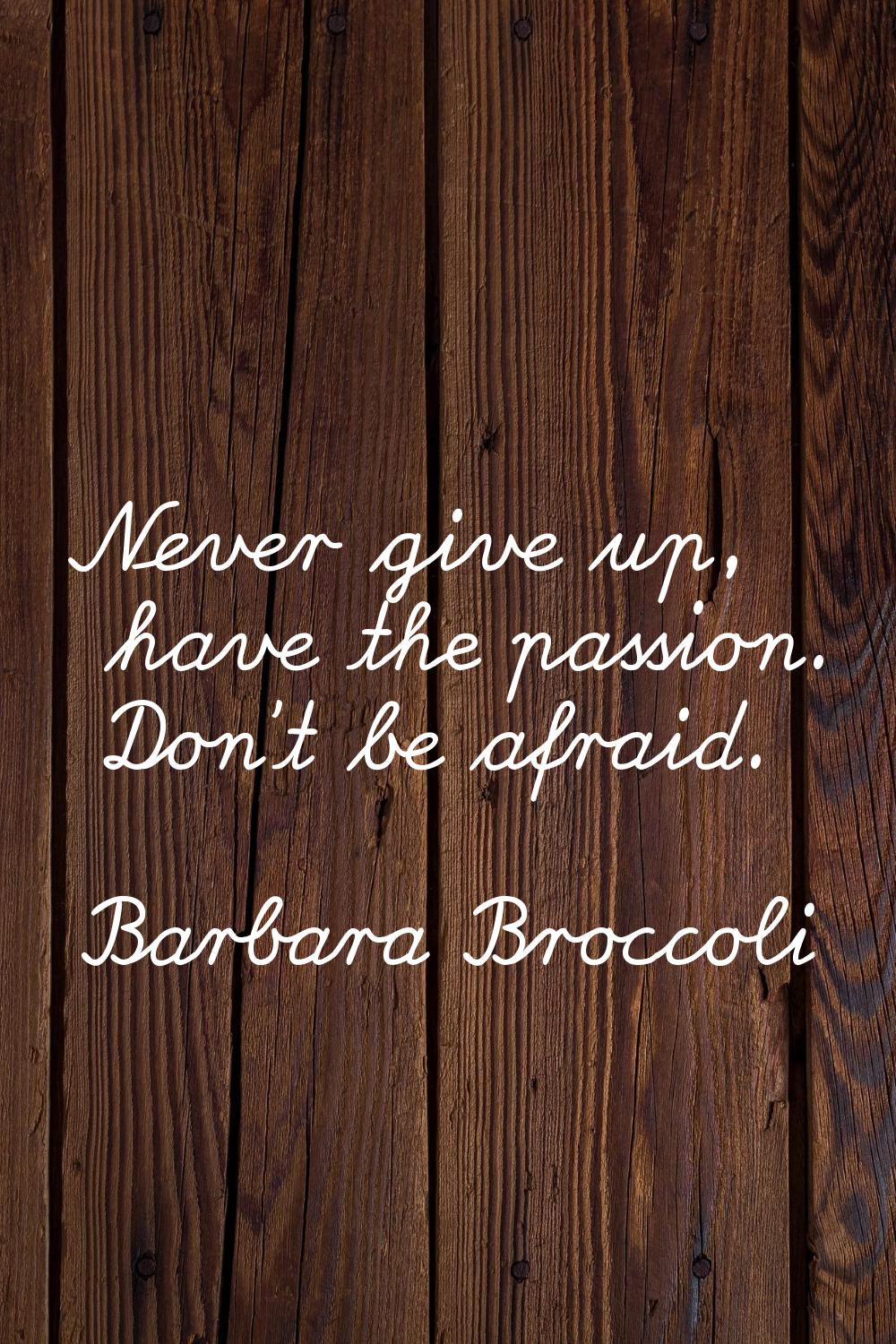 Never give up, have the passion. Don't be afraid.