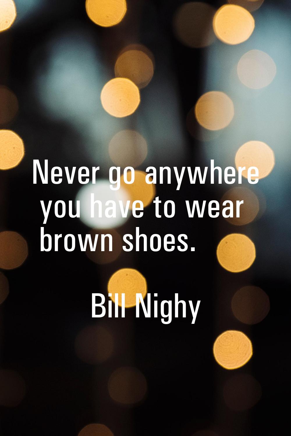 Never go anywhere you have to wear brown shoes.