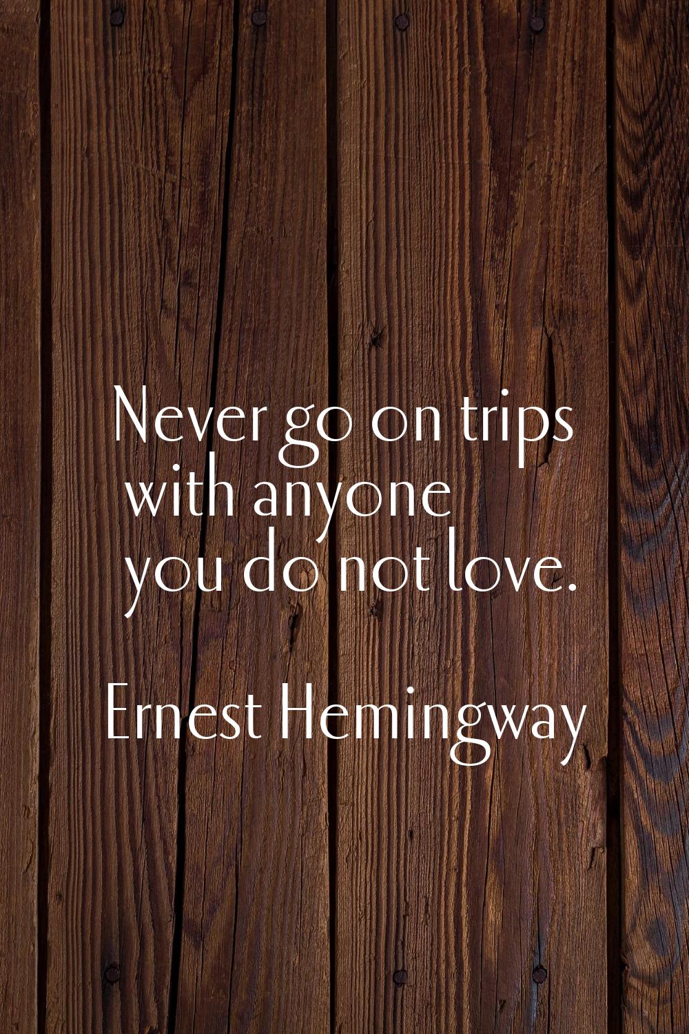 Never go on trips with anyone you do not love.