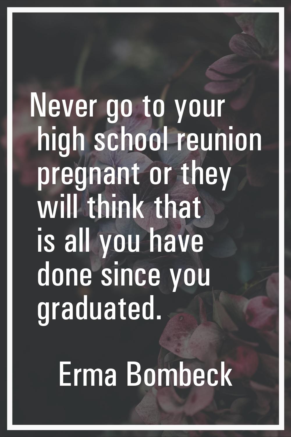 Never go to your high school reunion pregnant or they will think that is all you have done since yo