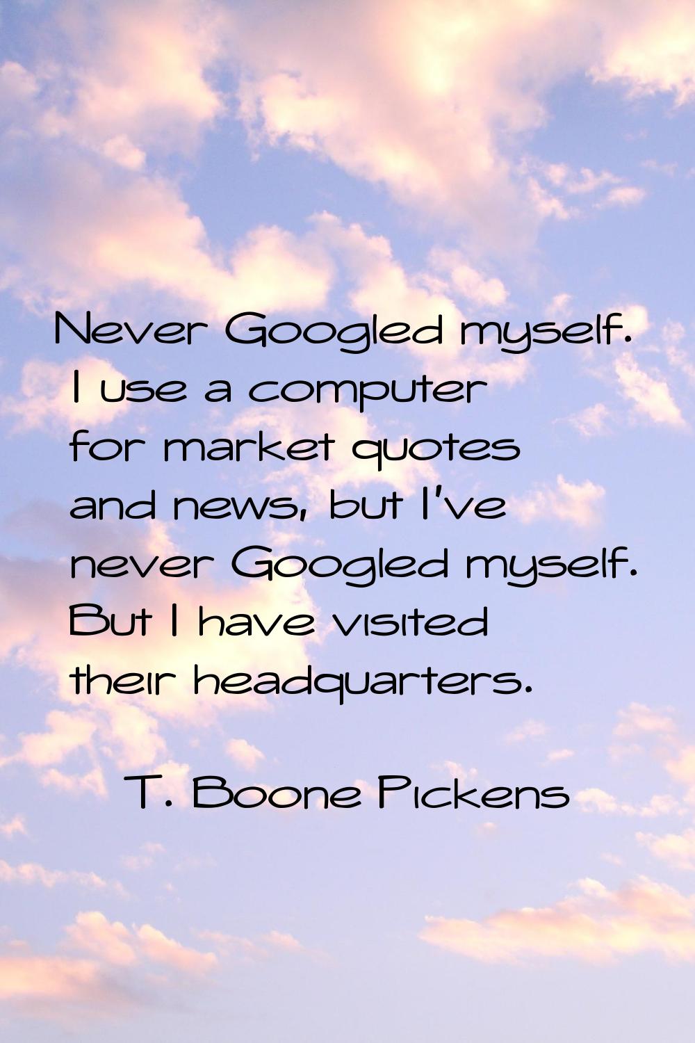 Never Googled myself. I use a computer for market quotes and news, but I've never Googled myself. B