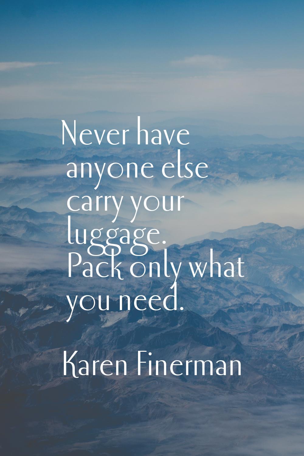 Never have anyone else carry your luggage. Pack only what you need.
