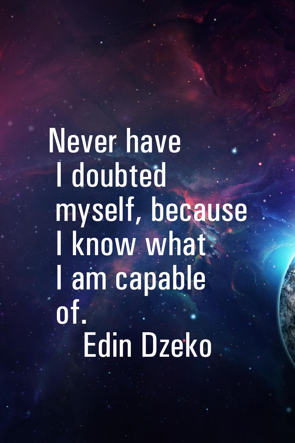 Never have I doubted myself, because I know what I am capable of.