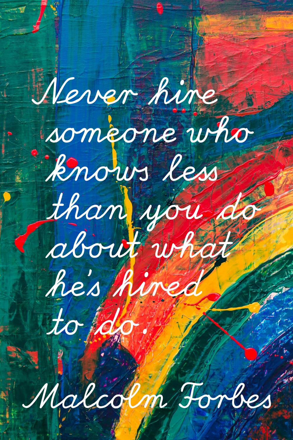 Never hire someone who knows less than you do about what he's hired to do.