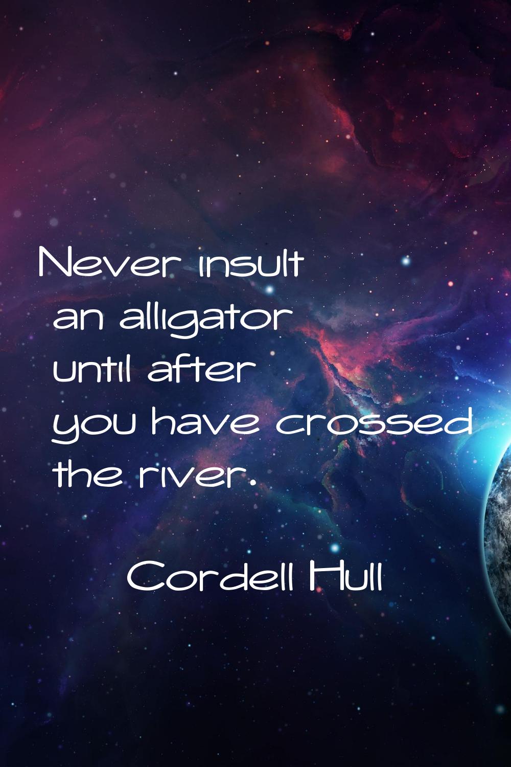 Never insult an alligator until after you have crossed the river.