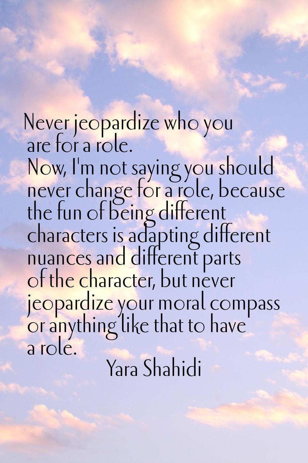 Never jeopardize who you are for a role. Now, I'm not saying you should never change for a role, be