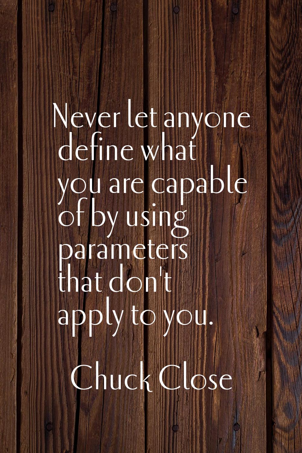 Never let anyone define what you are capable of by using parameters that don't apply to you.