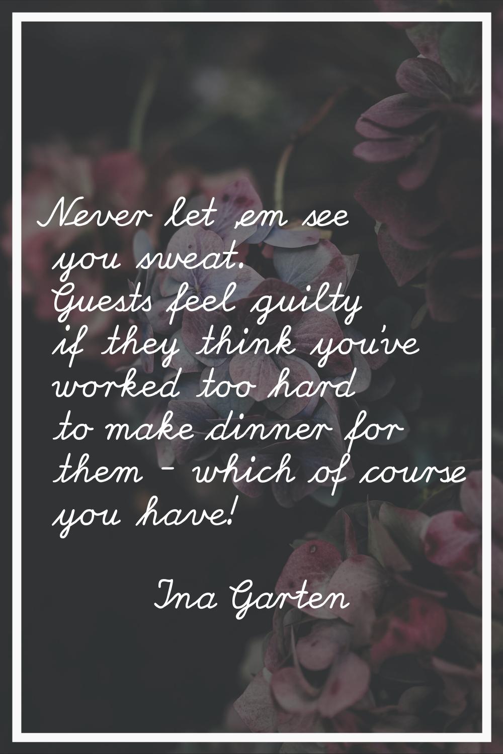 Never let 'em see you sweat. Guests feel guilty if they think you've worked too hard to make dinner