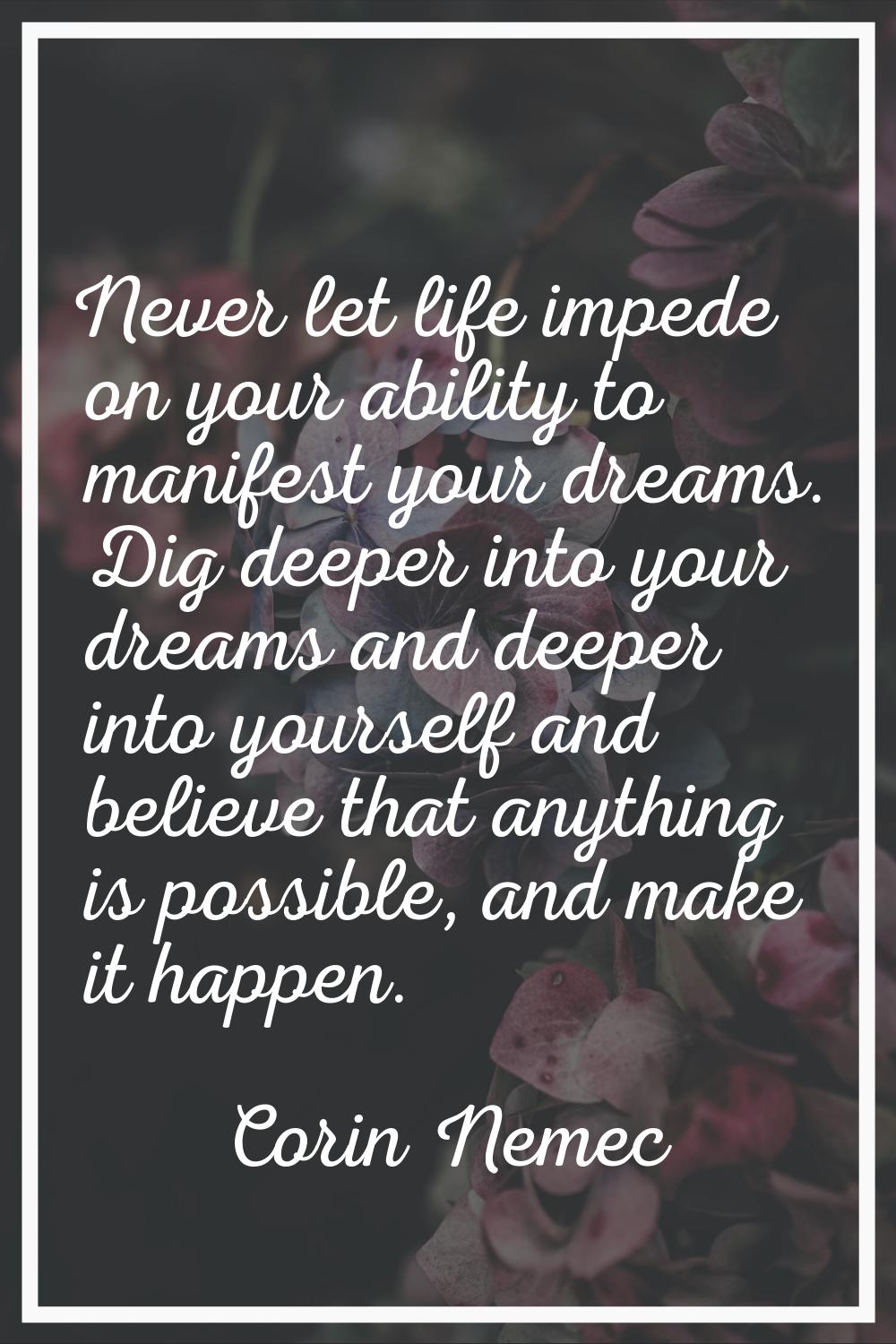 Never let life impede on your ability to manifest your dreams. Dig deeper into your dreams and deep