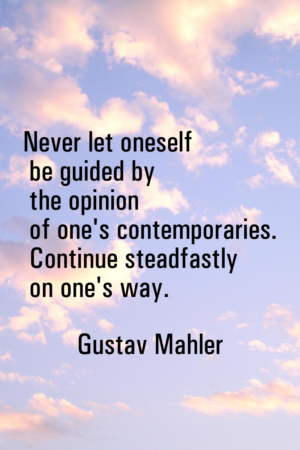 Never let oneself be guided by the opinion of one's contemporaries. Continue steadfastly on one's w