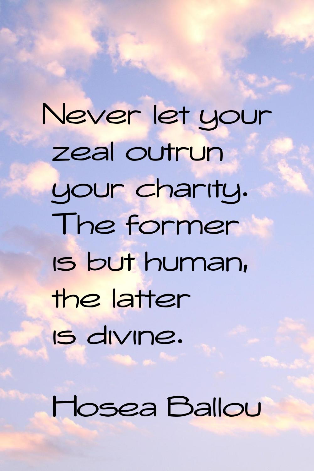 Never let your zeal outrun your charity. The former is but human, the latter is divine.