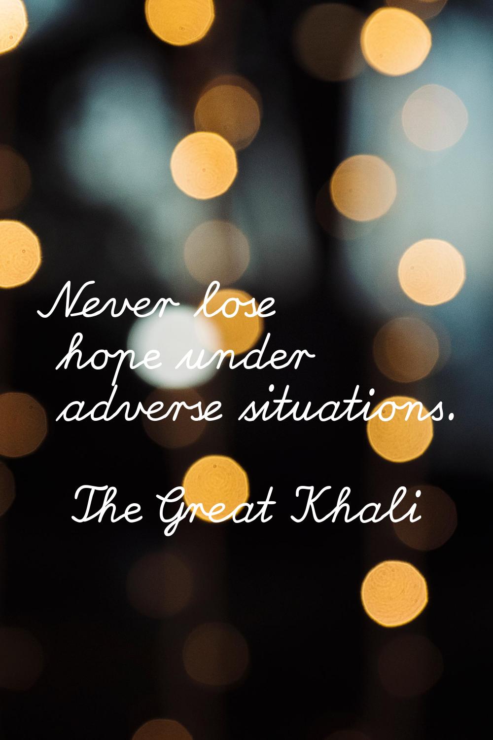 Never lose hope under adverse situations.