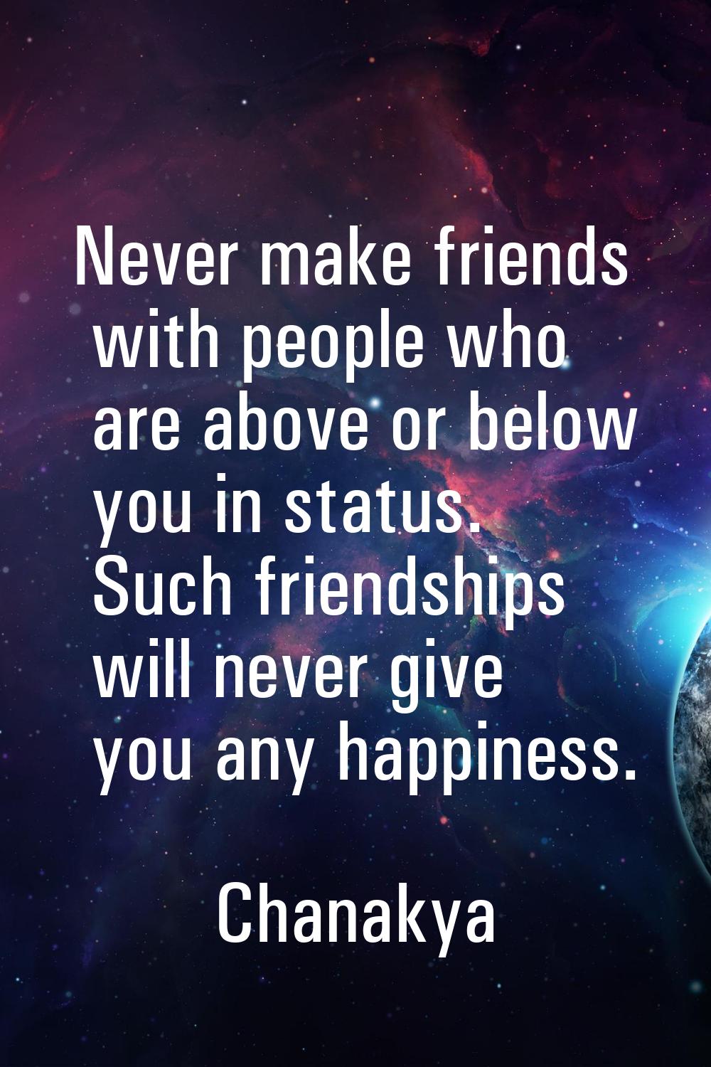Never make friends with people who are above or below you in status. Such friendships will never gi
