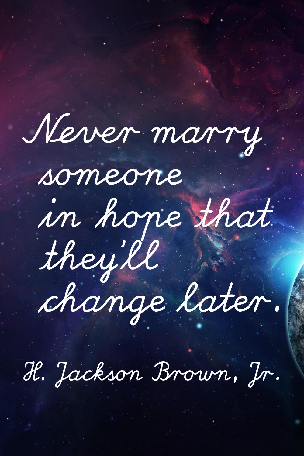 Never marry someone in hope that they'll change later.